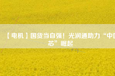 【電機(jī)】國(guó)貨當(dāng)自強(qiáng)！光潤(rùn)通助力“中國(guó)芯”崛起 - TECO東元電機(jī) | 變頻器·伺服電機(jī)·減速機(jī)·電機(jī)解決方案