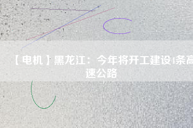 【電機(jī)】黑龍江:今年將開工建設(shè)4條高速公路 - TECO東元電機(jī) | 變頻器·伺服電機(jī)·減速機(jī)·電機(jī)解決方案