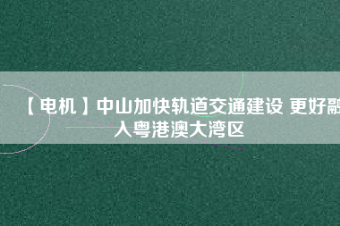 【電機】中山加快軌道交通建設(shè) 更好融入粵港澳大灣區(qū) - TECO東元電機 | 變頻器·伺服電機·減速機·電機解決方案