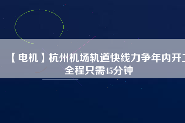 【電機(jī)】杭州機(jī)場(chǎng)軌道快線力爭(zhēng)年內(nèi)開工 全程只需45分鐘 - TECO東元電機(jī) | 變頻器·伺服電機(jī)·減速機(jī)·電機(jī)解決方案