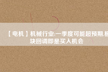 【電機】機械行業(yè):一季度可能超預(yù)期,板塊回調(diào)即是買入機會 - TECO東元電機 | 變頻器·伺服電機·減速機·電機解決方案