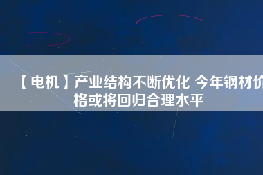 【電機(jī)】產(chǎn)業(yè)結(jié)構(gòu)不斷優(yōu)化 今年鋼材價(jià)格或?qū)⒒貧w合理水平 - TECO東元電機(jī) | 變頻器·伺服電機(jī)·減速機(jī)·電機(jī)解決方案