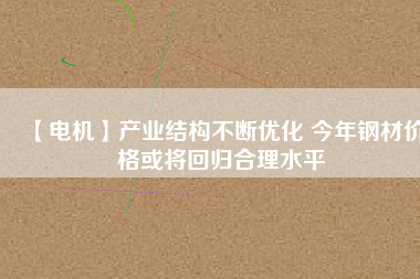 【電機(jī)】產(chǎn)業(yè)結(jié)構(gòu)不斷優(yōu)化 今年鋼材價(jià)格或?qū)⒒貧w合理水平 - TECO東元電機(jī) | 變頻器·伺服電機(jī)·減速機(jī)·電機(jī)解決方案