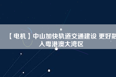 【電機】中山加快軌道交通建設(shè) 更好融入粵港澳大灣區(qū) - TECO東元電機 | 變頻器·伺服電機·減速機·電機解決方案