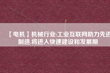 【電機】機械行業(yè):工業(yè)互聯(lián)網(wǎng)助力先進制造,將進入快速建設和發(fā)展期 - TECO東元電機 | 變頻器·伺服電機·減速機·電機解決方案