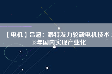 【電機(jī)】呂超:泰特發(fā)力輪轂電機(jī)技術(shù) 2018年國(guó)內(nèi)實(shí)現(xiàn)產(chǎn)業(yè)化 - TECO東元電機(jī) | 變頻器·伺服電機(jī)·減速機(jī)·電機(jī)解決方案