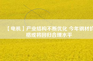 【電機(jī)】產(chǎn)業(yè)結(jié)構(gòu)不斷優(yōu)化 今年鋼材價(jià)格或?qū)⒒貧w合理水平 - TECO東元電機(jī) | 變頻器·伺服電機(jī)·減速機(jī)·電機(jī)解決方案