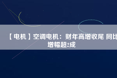 【電機(jī)】空調(diào)電機(jī):財(cái)年高增收尾 同比增幅超2成 - TECO東元電機(jī) | 變頻器·伺服電機(jī)·減速機(jī)·電機(jī)解決方案