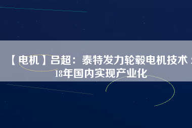 【電機(jī)】呂超:泰特發(fā)力輪轂電機(jī)技術(shù) 2018年國(guó)內(nèi)實(shí)現(xiàn)產(chǎn)業(yè)化 - TECO東元電機(jī) | 變頻器·伺服電機(jī)·減速機(jī)·電機(jī)解決方案