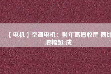 【電機(jī)】空調(diào)電機(jī):財(cái)年高增收尾 同比增幅超2成 - TECO東元電機(jī) | 變頻器·伺服電機(jī)·減速機(jī)·電機(jī)解決方案