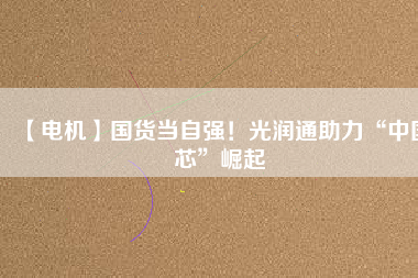 【電機(jī)】國(guó)貨當(dāng)自強(qiáng)！光潤(rùn)通助力“中國(guó)芯”崛起 - TECO東元電機(jī) | 變頻器·伺服電機(jī)·減速機(jī)·電機(jī)解決方案