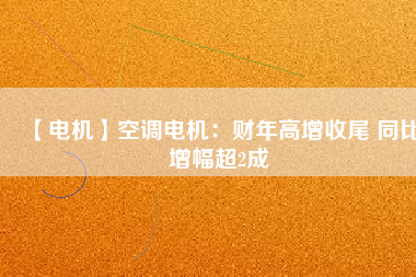 【電機(jī)】空調(diào)電機(jī):財(cái)年高增收尾 同比增幅超2成 - TECO東元電機(jī) | 變頻器·伺服電機(jī)·減速機(jī)·電機(jī)解決方案