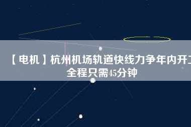 【電機(jī)】杭州機(jī)場(chǎng)軌道快線力爭(zhēng)年內(nèi)開工 全程只需45分鐘 - TECO東元電機(jī) | 變頻器·伺服電機(jī)·減速機(jī)·電機(jī)解決方案
