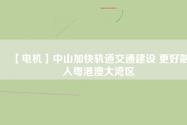 【電機】中山加快軌道交通建設(shè) 更好融入粵港澳大灣區(qū) - TECO東元電機 | 變頻器·伺服電機·減速機·電機解決方案