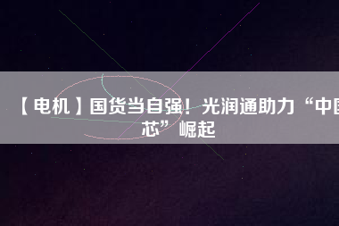 【電機(jī)】國(guó)貨當(dāng)自強(qiáng)！光潤(rùn)通助力“中國(guó)芯”崛起 - TECO東元電機(jī) | 變頻器·伺服電機(jī)·減速機(jī)·電機(jī)解決方案
