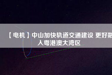 【電機】中山加快軌道交通建設(shè) 更好融入粵港澳大灣區(qū) - TECO東元電機 | 變頻器·伺服電機·減速機·電機解決方案