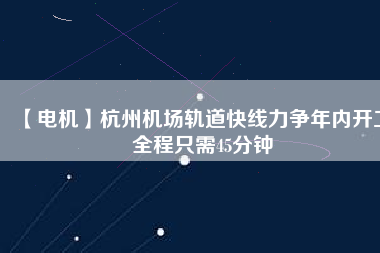 【電機(jī)】杭州機(jī)場(chǎng)軌道快線力爭(zhēng)年內(nèi)開工 全程只需45分鐘 - TECO東元電機(jī) | 變頻器·伺服電機(jī)·減速機(jī)·電機(jī)解決方案