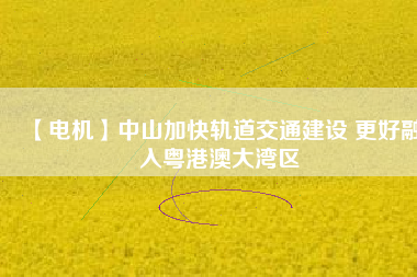 【電機】中山加快軌道交通建設(shè) 更好融入粵港澳大灣區(qū) - TECO東元電機 | 變頻器·伺服電機·減速機·電機解決方案