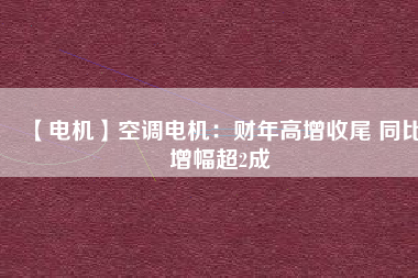 【電機(jī)】空調(diào)電機(jī):財(cái)年高增收尾 同比增幅超2成 - TECO東元電機(jī) | 變頻器·伺服電機(jī)·減速機(jī)·電機(jī)解決方案