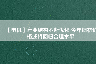 【電機(jī)】產(chǎn)業(yè)結(jié)構(gòu)不斷優(yōu)化 今年鋼材價(jià)格或?qū)⒒貧w合理水平 - TECO東元電機(jī) | 變頻器·伺服電機(jī)·減速機(jī)·電機(jī)解決方案