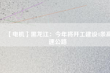 【電機(jī)】黑龍江:今年將開工建設(shè)4條高速公路 - TECO東元電機(jī) | 變頻器·伺服電機(jī)·減速機(jī)·電機(jī)解決方案