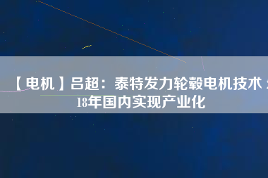 【電機(jī)】呂超:泰特發(fā)力輪轂電機(jī)技術(shù) 2018年國(guó)內(nèi)實(shí)現(xiàn)產(chǎn)業(yè)化 - TECO東元電機(jī) | 變頻器·伺服電機(jī)·減速機(jī)·電機(jī)解決方案