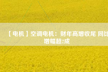 【電機(jī)】空調(diào)電機(jī):財(cái)年高增收尾 同比增幅超2成 - TECO東元電機(jī) | 變頻器·伺服電機(jī)·減速機(jī)·電機(jī)解決方案