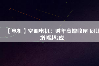 【電機(jī)】空調(diào)電機(jī):財(cái)年高增收尾 同比增幅超2成 - TECO東元電機(jī) | 變頻器·伺服電機(jī)·減速機(jī)·電機(jī)解決方案