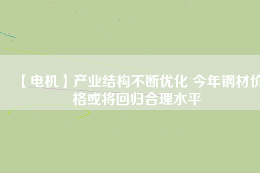 【電機(jī)】產(chǎn)業(yè)結(jié)構(gòu)不斷優(yōu)化 今年鋼材價(jià)格或?qū)⒒貧w合理水平 - TECO東元電機(jī) | 變頻器·伺服電機(jī)·減速機(jī)·電機(jī)解決方案