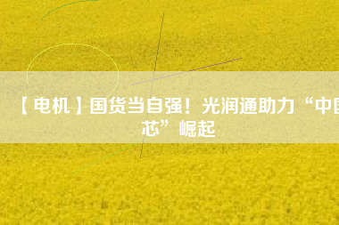 【電機(jī)】國(guó)貨當(dāng)自強(qiáng)！光潤(rùn)通助力“中國(guó)芯”崛起 - TECO東元電機(jī) | 變頻器·伺服電機(jī)·減速機(jī)·電機(jī)解決方案