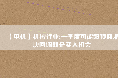 【電機】機械行業(yè):一季度可能超預(yù)期,板塊回調(diào)即是買入機會 - TECO東元電機 | 變頻器·伺服電機·減速機·電機解決方案