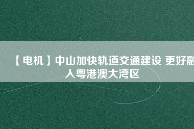 【電機】中山加快軌道交通建設(shè) 更好融入粵港澳大灣區(qū) - TECO東元電機 | 變頻器·伺服電機·減速機·電機解決方案