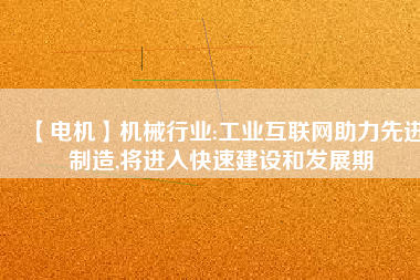 【電機】機械行業(yè):工業(yè)互聯(lián)網(wǎng)助力先進制造,將進入快速建設和發(fā)展期 - TECO東元電機 | 變頻器·伺服電機·減速機·電機解決方案