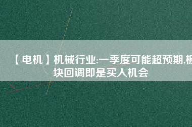 【電機】機械行業(yè):一季度可能超預(yù)期,板塊回調(diào)即是買入機會 - TECO東元電機 | 變頻器·伺服電機·減速機·電機解決方案