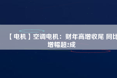 【電機(jī)】空調(diào)電機(jī):財(cái)年高增收尾 同比增幅超2成 - TECO東元電機(jī) | 變頻器·伺服電機(jī)·減速機(jī)·電機(jī)解決方案