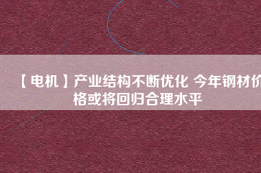 【電機(jī)】產(chǎn)業(yè)結(jié)構(gòu)不斷優(yōu)化 今年鋼材價(jià)格或?qū)⒒貧w合理水平 - TECO東元電機(jī) | 變頻器·伺服電機(jī)·減速機(jī)·電機(jī)解決方案