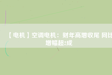【電機(jī)】空調(diào)電機(jī):財(cái)年高增收尾 同比增幅超2成 - TECO東元電機(jī) | 變頻器·伺服電機(jī)·減速機(jī)·電機(jī)解決方案