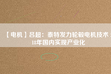 【電機(jī)】呂超:泰特發(fā)力輪轂電機(jī)技術(shù) 2018年國(guó)內(nèi)實(shí)現(xiàn)產(chǎn)業(yè)化 - TECO東元電機(jī) | 變頻器·伺服電機(jī)·減速機(jī)·電機(jī)解決方案