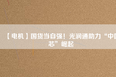 【電機(jī)】國(guó)貨當(dāng)自強(qiáng)！光潤(rùn)通助力“中國(guó)芯”崛起 - TECO東元電機(jī) | 變頻器·伺服電機(jī)·減速機(jī)·電機(jī)解決方案
