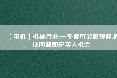 【電機】機械行業(yè):一季度可能超預(yù)期,板塊回調(diào)即是買入機會 - TECO東元電機 | 變頻器·伺服電機·減速機·電機解決方案