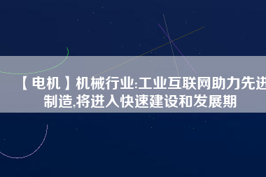 【電機】機械行業(yè):工業(yè)互聯(lián)網(wǎng)助力先進制造,將進入快速建設和發(fā)展期 - TECO東元電機 | 變頻器·伺服電機·減速機·電機解決方案
