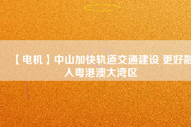 【電機】中山加快軌道交通建設(shè) 更好融入粵港澳大灣區(qū) - TECO東元電機 | 變頻器·伺服電機·減速機·電機解決方案