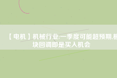 【電機】機械行業(yè):一季度可能超預(yù)期,板塊回調(diào)即是買入機會 - TECO東元電機 | 變頻器·伺服電機·減速機·電機解決方案