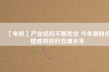 【電機(jī)】產(chǎn)業(yè)結(jié)構(gòu)不斷優(yōu)化 今年鋼材價(jià)格或?qū)⒒貧w合理水平 - TECO東元電機(jī) | 變頻器·伺服電機(jī)·減速機(jī)·電機(jī)解決方案
