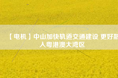 【電機】中山加快軌道交通建設(shè) 更好融入粵港澳大灣區(qū) - TECO東元電機 | 變頻器·伺服電機·減速機·電機解決方案