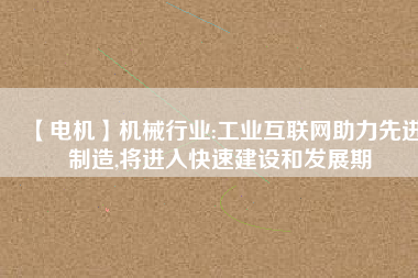 【電機】機械行業(yè):工業(yè)互聯(lián)網(wǎng)助力先進制造,將進入快速建設和發(fā)展期 - TECO東元電機 | 變頻器·伺服電機·減速機·電機解決方案