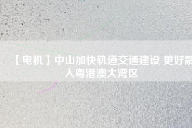 【電機】中山加快軌道交通建設(shè) 更好融入粵港澳大灣區(qū) - TECO東元電機 | 變頻器·伺服電機·減速機·電機解決方案