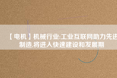 【電機】機械行業(yè):工業(yè)互聯(lián)網(wǎng)助力先進制造,將進入快速建設和發(fā)展期 - TECO東元電機 | 變頻器·伺服電機·減速機·電機解決方案