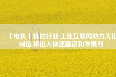 【電機】機械行業(yè):工業(yè)互聯(lián)網(wǎng)助力先進制造,將進入快速建設和發(fā)展期 - TECO東元電機 | 變頻器·伺服電機·減速機·電機解決方案