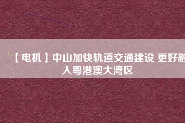 【電機】中山加快軌道交通建設(shè) 更好融入粵港澳大灣區(qū) - TECO東元電機 | 變頻器·伺服電機·減速機·電機解決方案